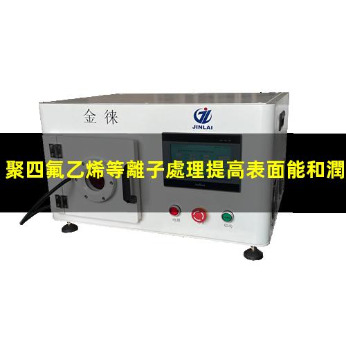 聚四氟乙烯等離子處理提高表面能和潤濕性 改善PTFE涂層附著力